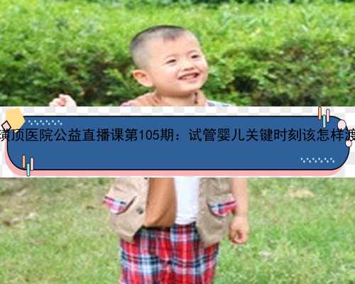 毓璜顶医院公益直播课第105期：试管婴儿关键时刻该怎样渡过