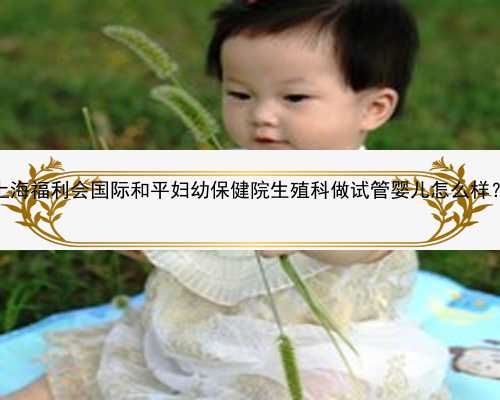 上海福利会国际和平妇幼保健院生殖科做试管婴儿怎么样？