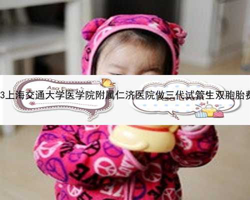 2023上海交通大学医学院附属仁济医院做三代试管生双胞胎费用
