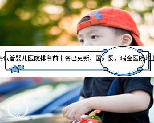 上海试管婴儿医院排名前十名已更新，